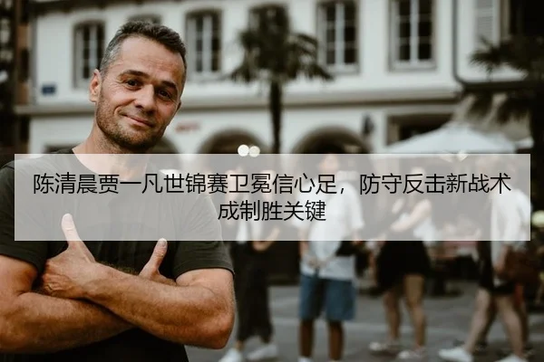 陈清晨贾一凡世锦赛卫冕信心足，防守反击新战术成制胜关键