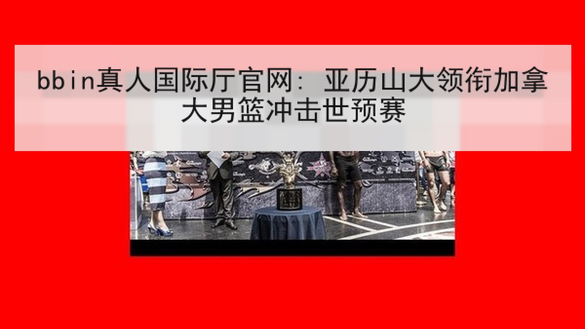 bbin真人国际厅官网: 亚历山大领衔加拿大男篮冲击世预赛