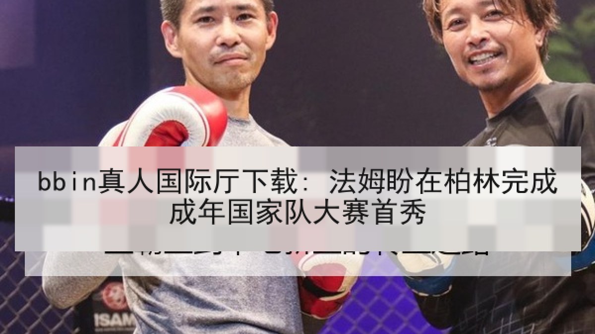 bbin真人国际厅下载: 法姆盼在柏林完成成年国家队大赛首秀