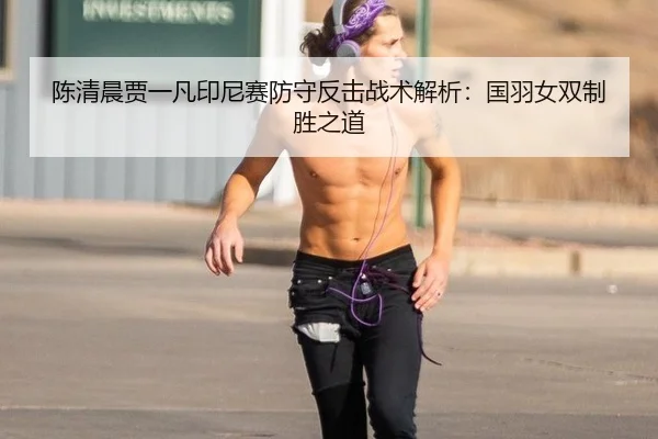 陈清晨贾一凡印尼赛防守反击战术解析：国羽女双制胜之道