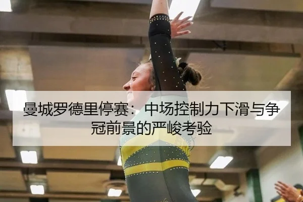 曼城罗德里停赛：中场控制力下滑与争冠前景的严峻考验
