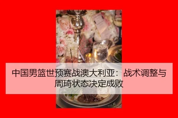 中国男篮世预赛战澳大利亚：战术调整与周琦状态决定成败