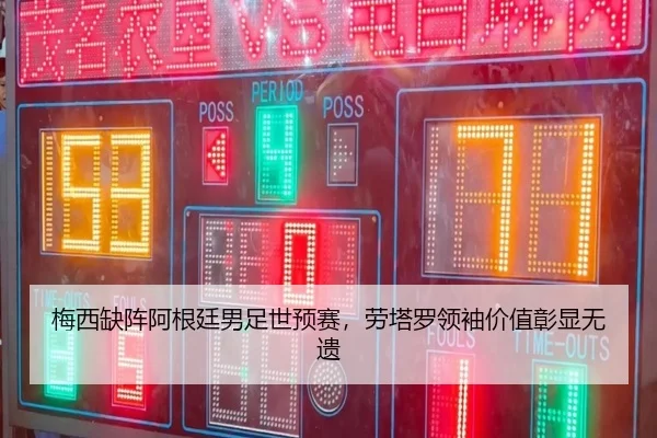 梅西缺阵阿根廷男足世预赛，劳塔罗领袖价值彰显无遗