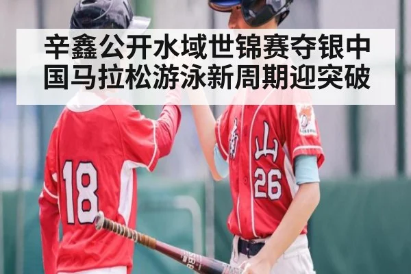 辛鑫公开水域世锦赛夺银中国马拉松游泳新周期迎突破
