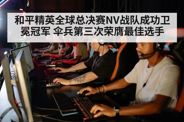 和平精英全球总决赛NV战队成功卫冕冠军 伞兵第三次荣膺最佳选手