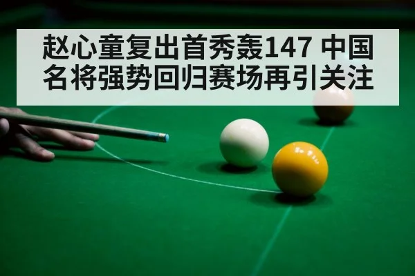 赵心童复出首秀轰147 中国名将强势回归赛场再引关注