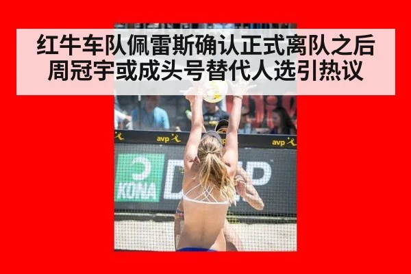 红牛车队佩雷斯确认正式离队之后周冠宇或成头号替代人选引热议