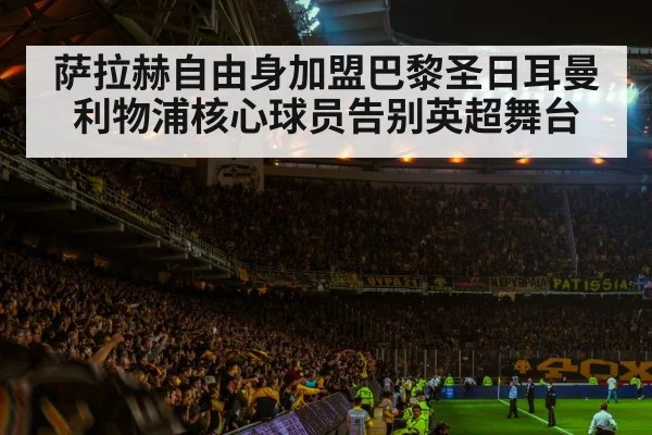萨拉赫自由身加盟巴黎圣日耳曼 利物浦核心球员告别英超舞台