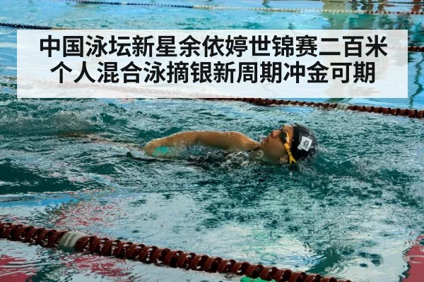 中国泳坛新星余依婷世锦赛二百米个人混合泳摘银新周期冲金可期
